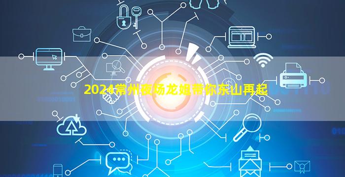 2024常州夜场龙姐带你东山再起